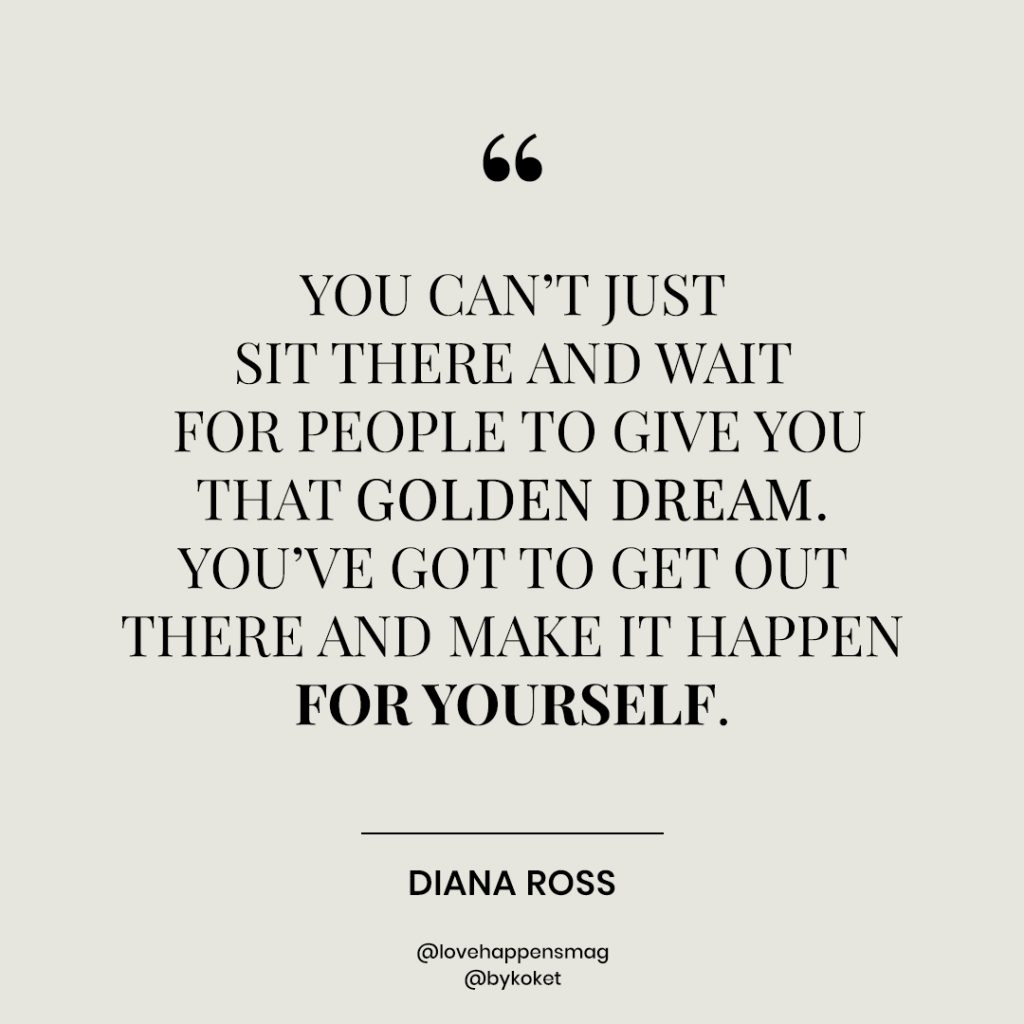 women empowerment quotes diana ross - you can't just sit and wait for people to give you that golden dream. you've got to go get out there and make it happen for yourself.