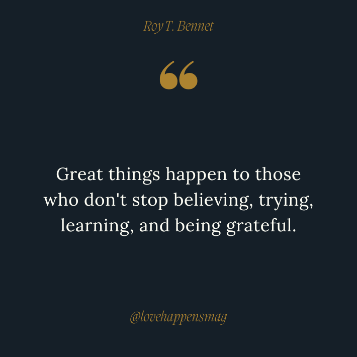 Great things happen to those who don't stop believing, trying, learning, and being grateful