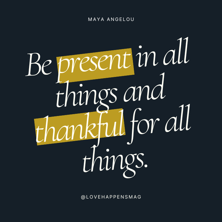 Be present in all things and thankful for all things